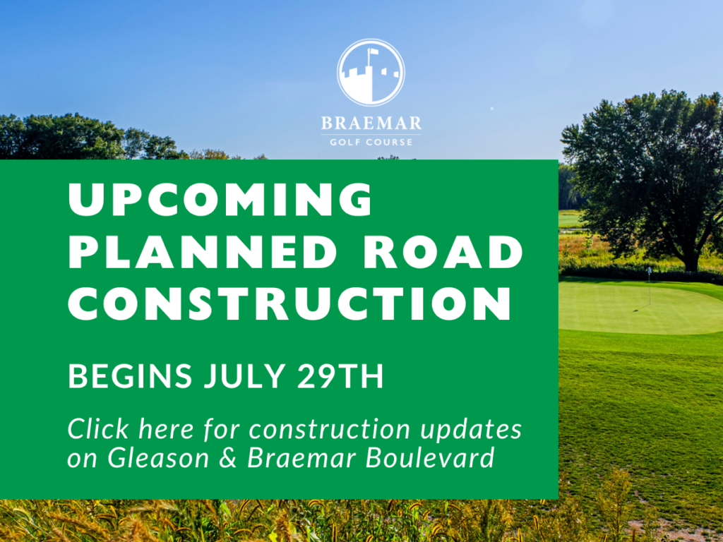 Braemar Golf Course announcement: Upcoming planned road construction begins July 29th. Click here for construction updates on Gleason & Braemar Boulevard.